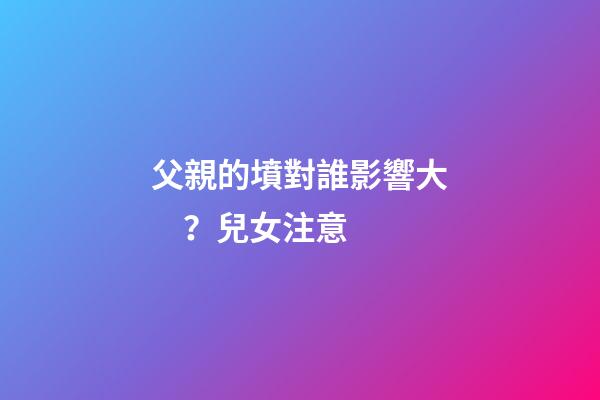 父親的墳對誰影響大？兒女注意